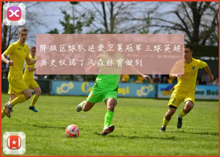 降级区球队逆袭卫冕冠军三球英超历史仅诺丁汉森林曾做到