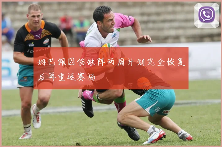 姆巴佩因伤缺阵两周计划完全恢复后再重返赛场
