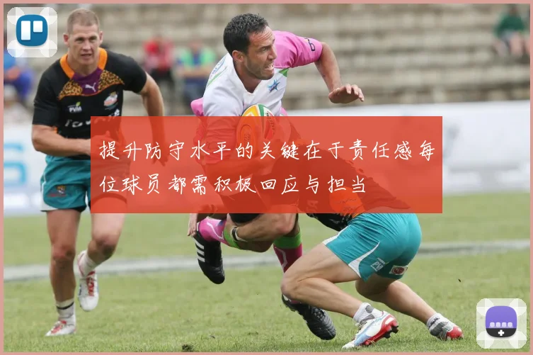 提升防守水平的关键在于责任感每位球员都需积极回应与担当