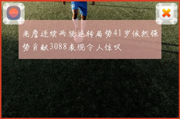 老詹连续两场逆转局势41岁依然强势贡献3088表现令人惊叹