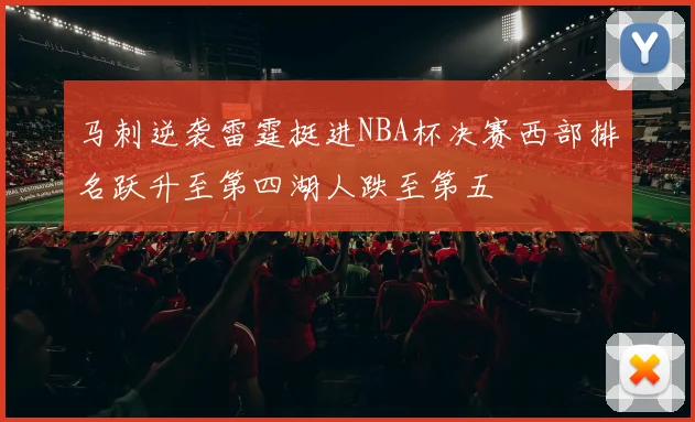 马刺逆袭雷霆挺进NBA杯决赛西部排名跃升至第四湖人跌至第五