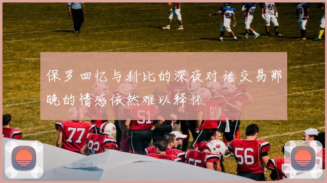 保罗回忆与科比的深夜对话交易那晚的情感依然难以释怀