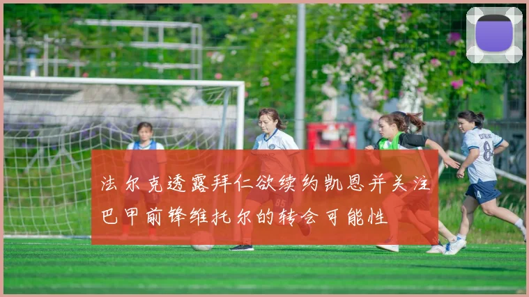 法尔克透露拜仁欲续约凯恩并关注巴甲前锋维托尔的转会可能性