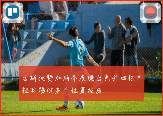 古斯托赞加纳乔表现出色并回忆年轻时踢过多个位置经历