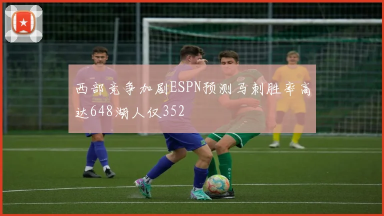 西部竞争加剧ESPN预测马刺胜率高达648湖人仅352