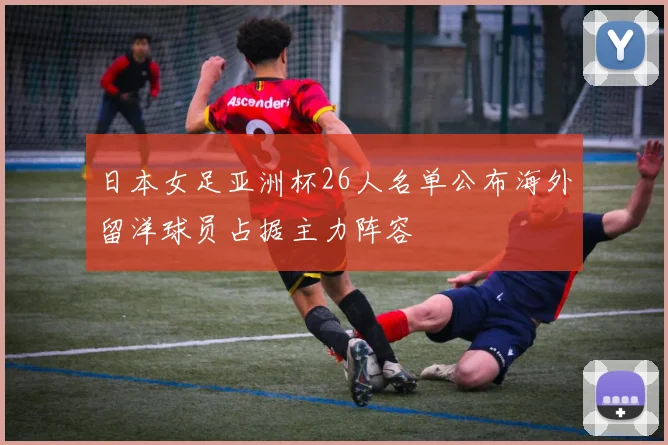 日本女足亚洲杯26人名单公布海外留洋球员占据主力阵容