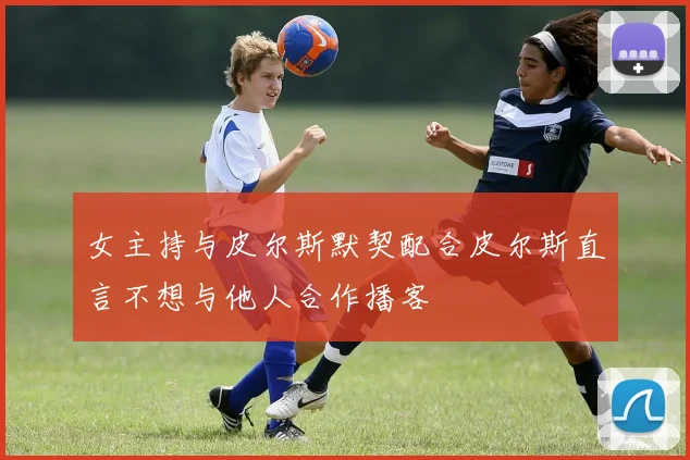 女主持与皮尔斯默契配合皮尔斯直言不想与他人合作播客