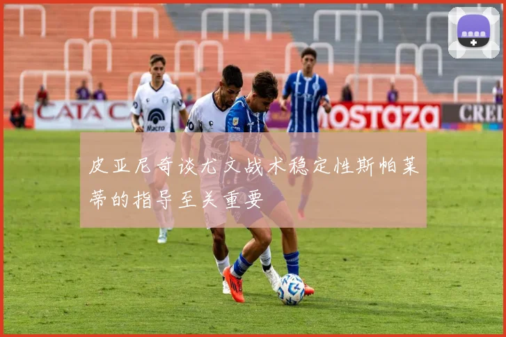 皮亚尼奇谈尤文战术稳定性斯帕莱蒂的指导至关重要