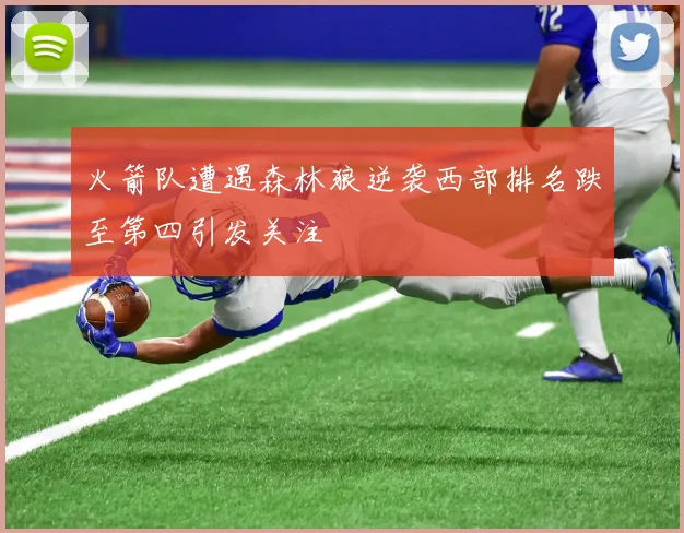 火箭队遭遇森林狼逆袭西部排名跌至第四引发关注