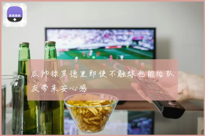 瓜帅称罗德里即使不触球也能给队友带来安心感