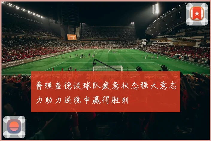 普理查德谈球队疲惫状态强大意志力助力逆境中赢得胜利