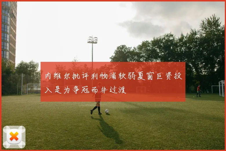 内维尔批评利物浦软弱夏窗巨资投入是为争冠而非过渡