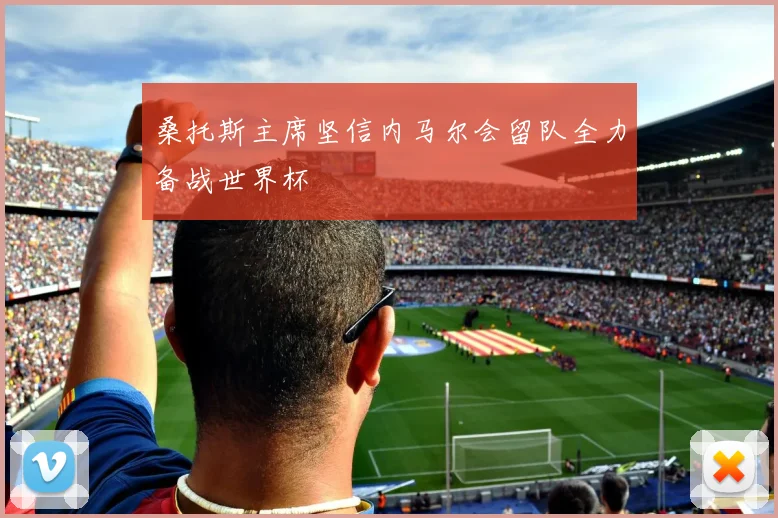 桑托斯主席坚信内马尔会留队全力备战世界杯
