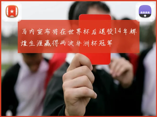 马内宣布将在世界杯后退役14年辉煌生涯赢得两次非洲杯冠军