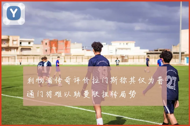利物浦传奇评价拉门斯称其仅为普通门将难以助曼联扭转局势