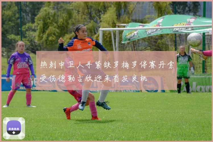 热刺中卫人手紧缺罗梅罗停赛丹索受伤德勒古欣迎来首发良机