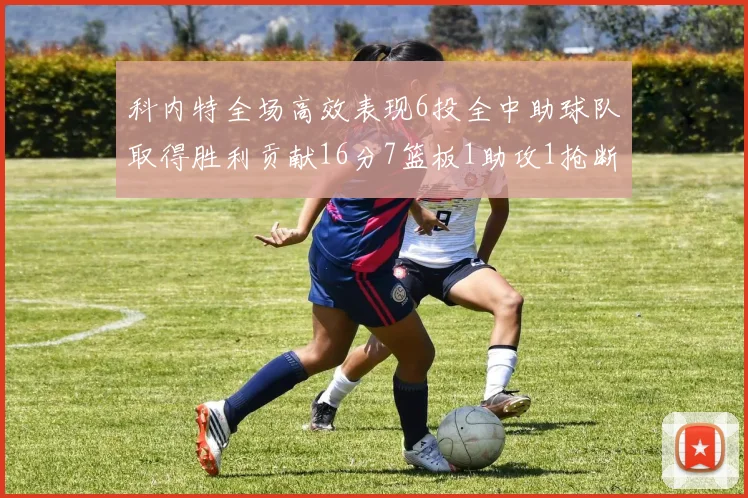 科内特全场高效表现6投全中助球队取得胜利贡献16分7篮板1助攻1抢断