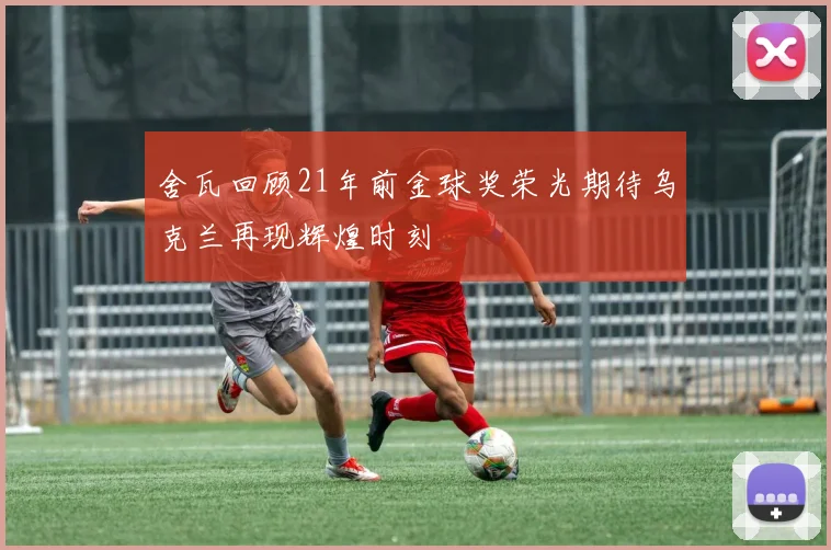 舍瓦回顾21年前金球奖荣光期待乌克兰再现辉煌时刻