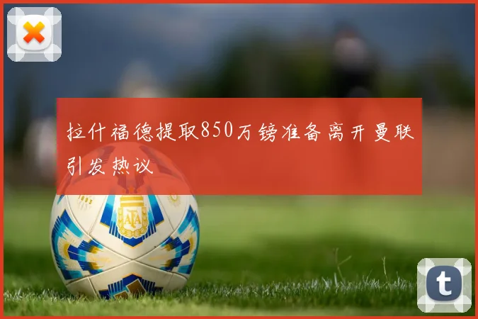 拉什福德提取850万镑准备离开曼联引发热议
